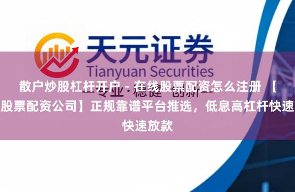 散户炒股杠杆开户 - 在线股票配资怎么注册 【南宁股票配资公司】正规靠谱平台推选，低息高杠杆快速放款