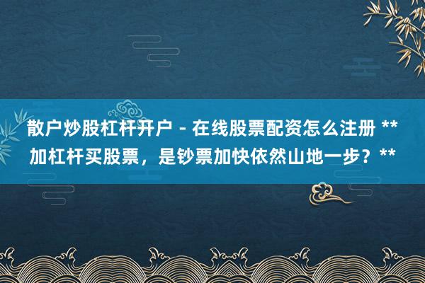 散户炒股杠杆开户 - 在线股票配资怎么注册 **加杠杆买股票，是钞票加快依然山地一步？**