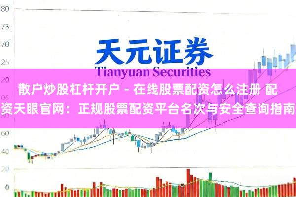散户炒股杠杆开户 - 在线股票配资怎么注册 配资天眼官网：正规股票配资平台名次与安全查询指南